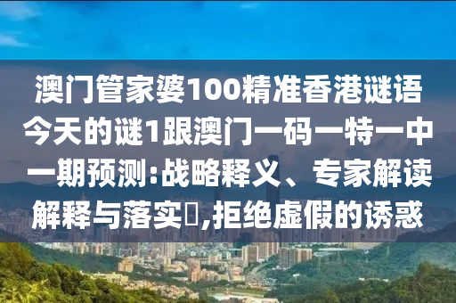 澳門管家婆100精準香港謎語今天的謎1跟澳門一碼一特一中一期預測:戰略釋義、專家解讀解釋與落實?,拒絕虛假的誘惑